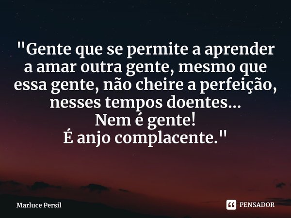 ⁠"Gente que se permite a aprender a amar outra gente, mesmo que essa gente, não cheire a perfeição, nesses tempos doentes...
Nem é gente!
É anjo complacent... Frase de Marluce Persil.