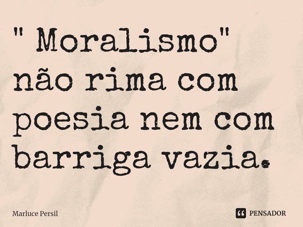 " Moralismo" não rima com poesia nem com barriga vazia.... Frase de Marluce Persil.
