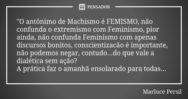"O antônimo de Machismo é FEMISMO, não confunda o extremismo com Feminismo, pior ainda, não confunda Feminismo com apenas discursos bonitos, conscientizacã... Frase de Marluce Persil.