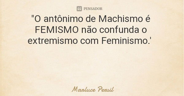 "O antônimo de Machismo é FEMISMO não confunda o extremismo com Feminismo.'... Frase de Marluce Persil.