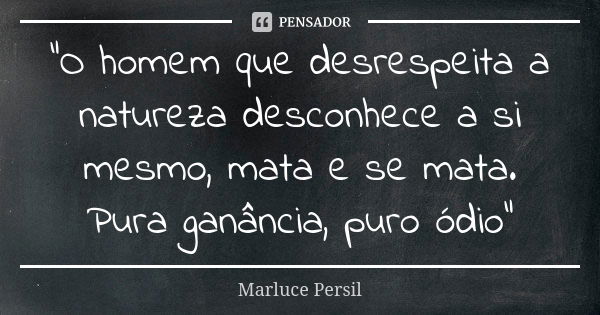 "O homem que desrespeita a natureza desconhece a si mesmo, mata e se mata. Pura ganância, puro ódio"... Frase de Marluce Persil.