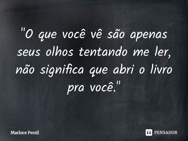 "⁠O que você vê são apenas seus olhos tentando me ler, não significa que abri o livro pra você."... Frase de Marluce Persil.