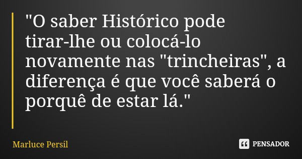 "O saber Histórico pode tirar-lhe ou colocá-lo novamente nas "trincheiras", a diferença é que você saberá o porquê de estar lá."... Frase de Marluce Persil.