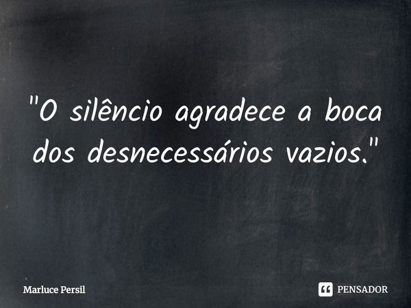 "⁠O silêncio agradece a boca dos desnecessários vazios."... Frase de Marluce Persil.