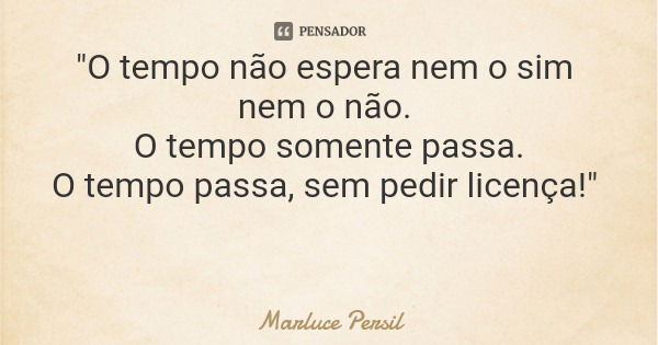 "O tempo não espera nem o sim nem o não. O tempo somente passa. O tempo passa, sem pedir licença!"... Frase de Marluce Persil.