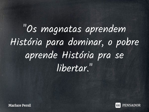 ⁠"Os magnatas aprendem História para dominar, o pobre aprende História pra se libertar."... Frase de Marluce Persil.