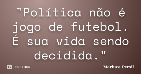 "Política não é jogo de futebol. É sua vida sendo decidida."... Frase de Marluce Persil.