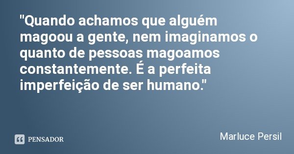 "Quando achamos que alguém magoou a gente, nem imaginamos o quanto de pessoas magoamos constantemente. É a perfeita imperfeição de ser humano."... Frase de Marluce Persil.