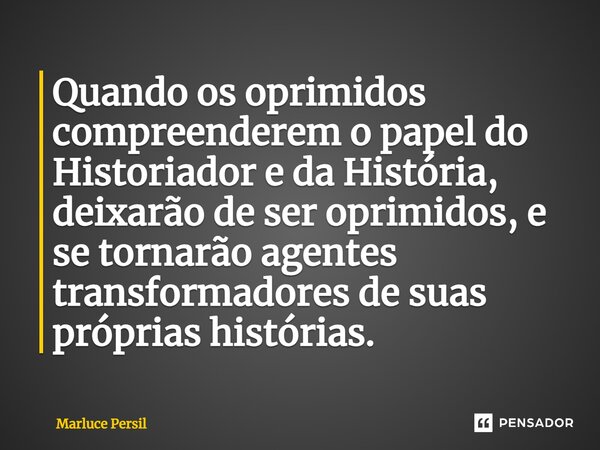 Quando os oprimidos compreenderem o papel do Historiador e da História, deixarão de ser oprimidos, e se tornarão agentes transformadores de suas próprias histór... Frase de Marluce Persil.