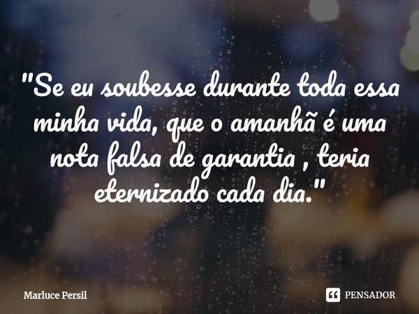 "Se eu soubesse durante toda essa minha vida, que o amanhã é uma nota falsa de garantia , teria eternizado cada dia."... Frase de Marluce Persil.
