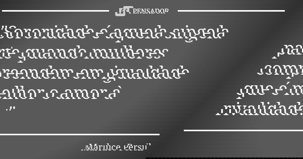 "Sororidade é aquela singela parte quando mulheres compreendem em igualdade que é melhor o amor à rivalidade."... Frase de Marluce Persil.