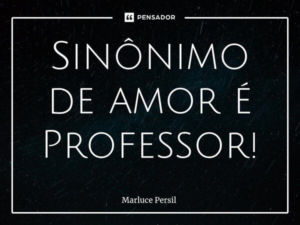 ⁠Sinônimo de amor é Professor!... Frase de Marluce Persil.