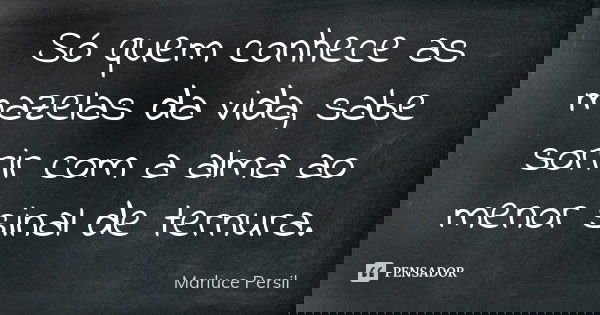 Só quem conhece as mazelas da vida, sabe sorrir com a alma ao menor sinal de ternura.... Frase de Marluce Persil.