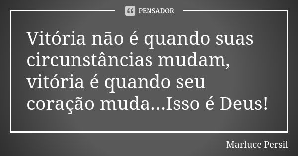 Vitória não é quando suas circunstâncias mudam, vitória é quando seu coração muda...Isso é Deus!... Frase de Marluce Persil.