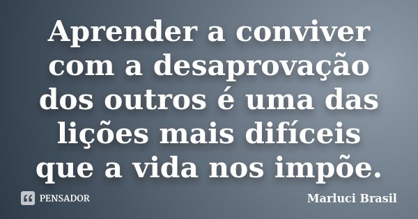 Aprender a conviver com a desaprovação dos outros é uma das lições mais difíceis que a vida nos impõe.... Frase de Marluci Brasil.