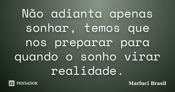 Não adianta apenas sonhar, temos que nos preparar para quando o sonho virar realidade.... Frase de Marluci Brasil.