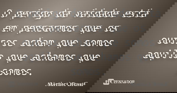 O perigo da vaidade está em pensarmos que os outros acham que somos aquilo que achamos que somos.... Frase de Marluci Brasil.