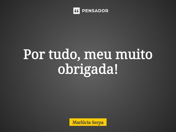 ⁠Por tudo, meu muito obrigada!... Frase de Marlúcia Serpa.