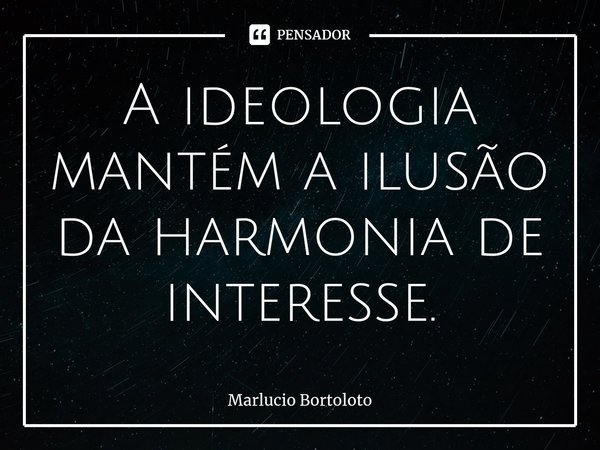 ⁠A ideologia mantém a ilusão da harmonia de interesse.... Frase de Marlucio Bortoloto.