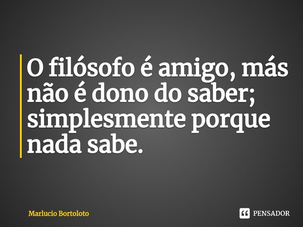 ⁠O filósofo é amigo, más não é dono do saber; simplesmente porque nada sabe.... Frase de Marlucio Bortoloto.