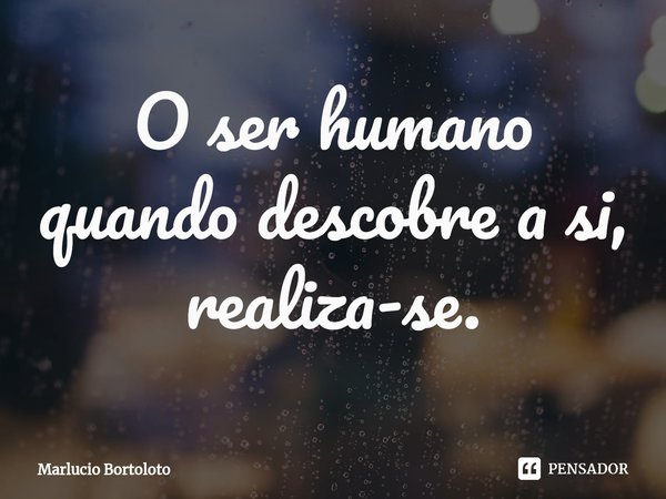 ⁠O ser humano quando descobre a si, realiza-se.... Frase de Marlucio Bortoloto.