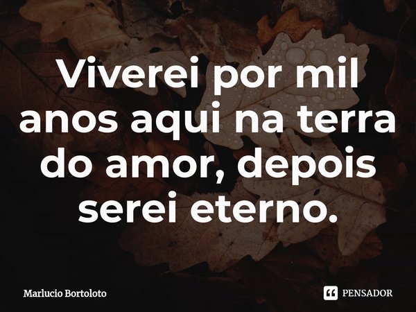 ⁠Viverei por mil anos aqui na terra do amor, depois serei eterno.... Frase de Marlucio Bortoloto.
