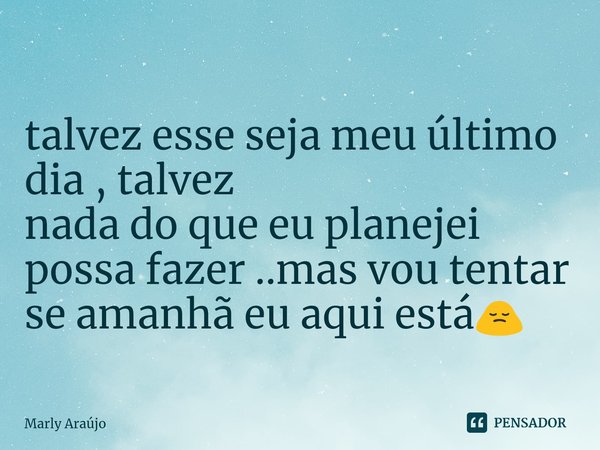 ⁠
talvez esse seja meu último dia , talvez
nada do que eu planejei possa fazer ..mas vou tentar se amanhã eu aqui está🙍... Frase de Marly Araújo.