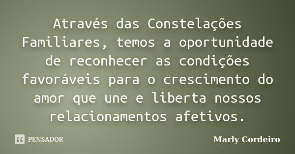 Através das Constelações Familiares, temos a oportunidade de reconhecer as condições favoráveis para o crescimento do amor que une e liberta nossos relacionamen... Frase de Marly Cordeiro.