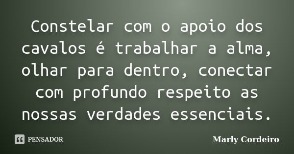 Constelar com o apoio dos cavalos é trabalhar a alma, olhar para dentro, conectar com profundo respeito as nossas verdades essenciais.... Frase de Marly Cordeiro.