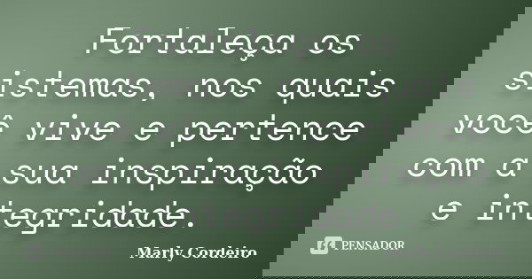 Fortaleça os sistemas, nos quais você vive e pertence com a sua inspiração e integridade.... Frase de Marly Cordeiro.