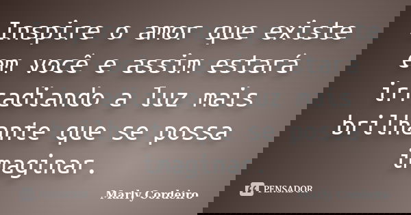 Inspire o amor que existe em você e assim estará irradiando a luz mais brilhante que se possa imaginar.... Frase de Marly Cordeiro.