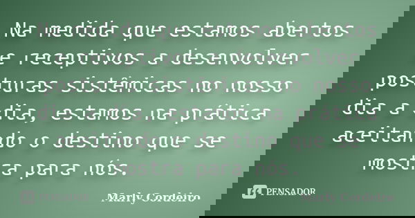 Na medida que estamos abertos e receptivos a desenvolver posturas sistêmicas no nosso dia a dia, estamos na prática aceitando o destino que se mostra para nós.... Frase de Marly Cordeiro.
