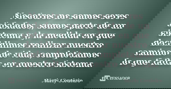 Nosotros no somos seres aislados, somos parte de un sistema y, la medida en que decidimos realizar nuestro camino de vida, completamos lo que falta en nuestro s... Frase de Marly Cordeiro.