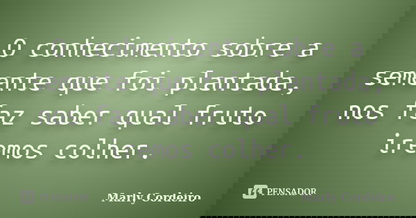 O conhecimento sobre a semente que foi plantada, nos faz saber qual fruto iremos colher.... Frase de Marly Cordeiro.