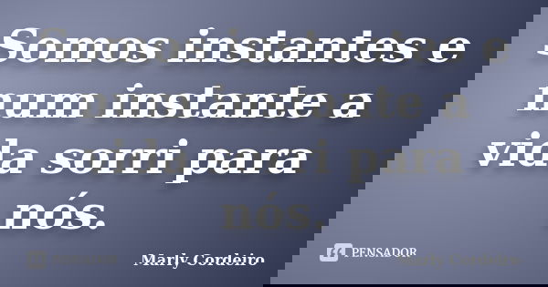 Somos instantes e num instante a vida sorri para nós.... Frase de Marly Cordeiro.