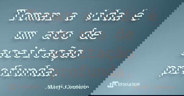 Tomar a vida é um ato de aceitação profunda.... Frase de Marly Cordeiro.