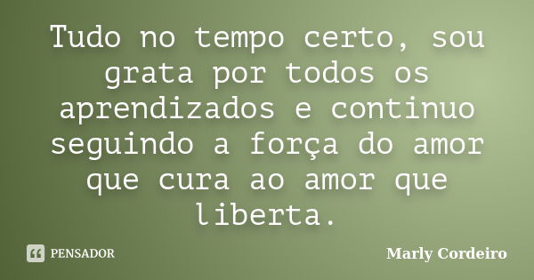 Tudo no tempo certo, sou grata por todos os aprendizados e continuo seguindo a força do amor que cura ao amor que liberta.... Frase de Marly Cordeiro.