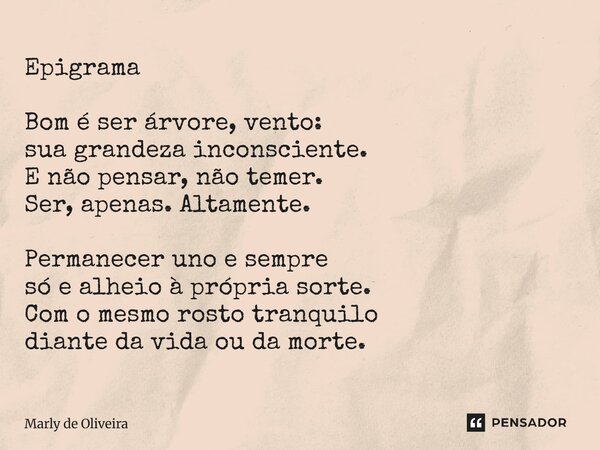 Epigrama Bom é ser árvore, vento: sua grandeza inconsciente. E não pensar, não temer. Ser, apenas. Altamente. Permanecer uno e sempre só e alheio à própria sort... Frase de Marly de Oliveira.