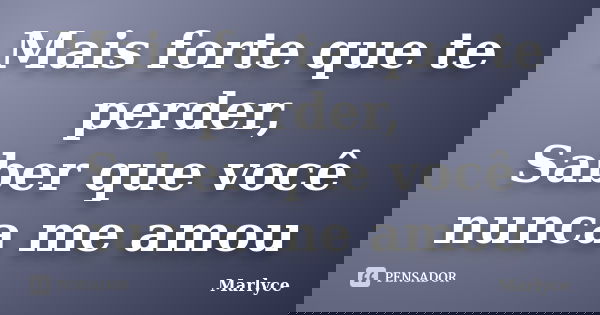 Mais forte que te perder, Saber que você nunca me amou... Frase de Marlyce.
