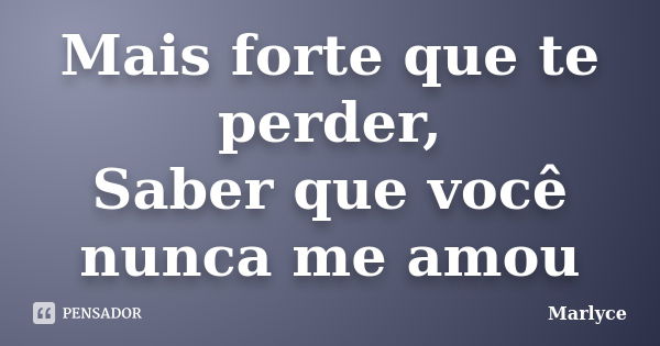 Mais forte que te perder, Saber que você nunca me amou... Frase de Marlyce.