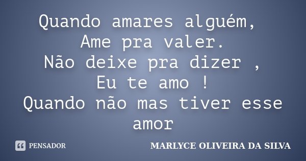Quando amares alguém, Ame pra valer. Não deixe pra dizer , Eu te amo ! Quando não mas tiver esse amor... Frase de Marlyce Oliveira Da Silva.