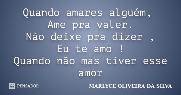 Quando amares alguém, Ame pra valer. Não deixe pra dizer , Eu te amo ! Quando não mas tiver esse amor... Frase de Marlyce Oliveira Da Silva.