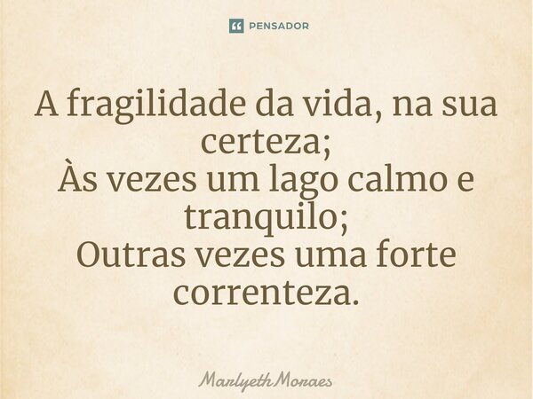 ⁠A fragilidade da vida, na sua certeza; Às vezes um lago calmo e tranquilo; Outras vezes uma forte correnteza.... Frase de MarlyethMoraes.
