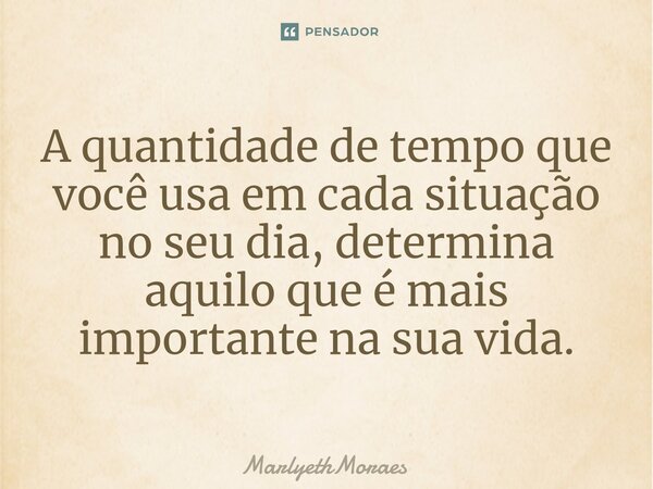 ⁠A quantidade de tempo que você usa em cada situação no seu dia, determina aquilo que é mais importante na sua vida.... Frase de MarlyethMoraes.