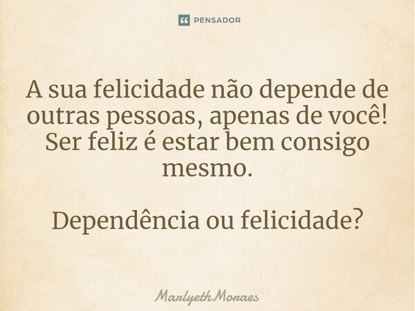 ⁠A sua felicidade não depende de outras pessoas, apenas de você! Ser feliz é estar bem consigo mesmo. Dependência ou felicidade?... Frase de MarlyethMoraes.