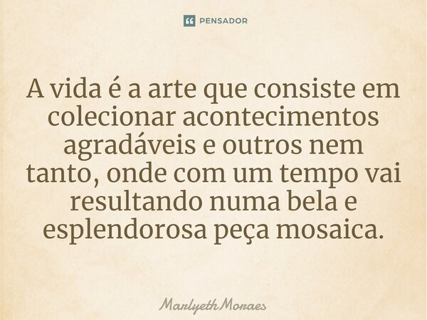 ⁠A vida é a arte que consiste em colecionar acontecimentos agradáveis e outros nem tanto, onde com um tempo vai resultando numa bela e esplendorosa peça mosaica... Frase de MarlyethMoraes.