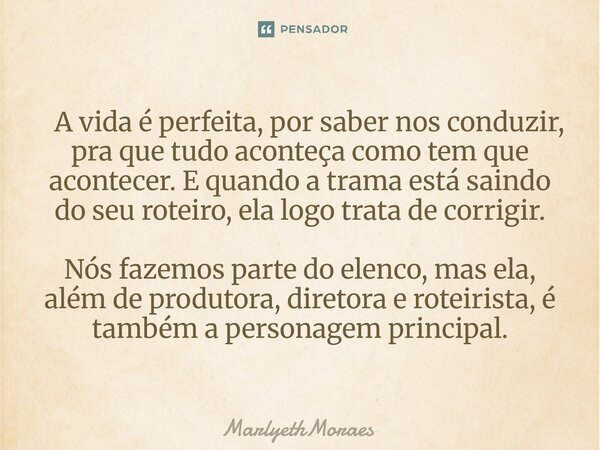  A vida é perfeita, por saber nos conduzir, pra que tudo aconteça como tem que acontecer. E quando a trama está saindo do seu roteiro, ela logo trata de ... Frase de MarlyethMoraes.