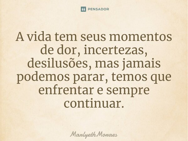 ⁠A vida tem seus momentos de dor, incertezas, desilusões, mas jamais podemos parar, temos que enfrentar e sempre continuar.... Frase de MarlyethMoraes.