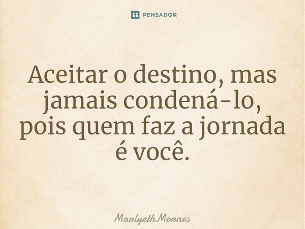 ⁠Aceitar o destino, mas jamais condená-lo, pois quem faz a jornada é você.... Frase de MarlyethMoraes.