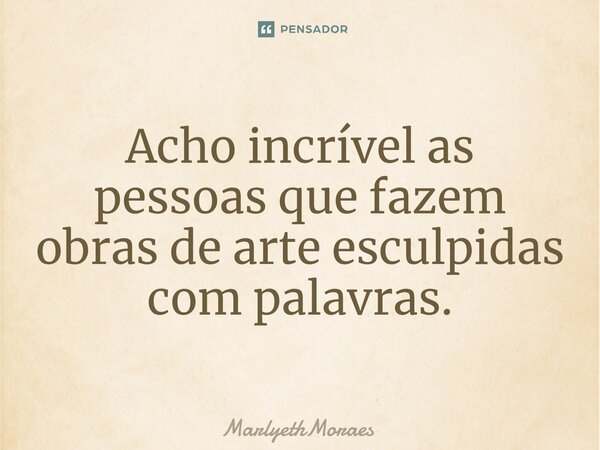 ⁠Acho incrível as pessoas que fazem obras de arte esculpidas com palavras.... Frase de MarlyethMoraes.